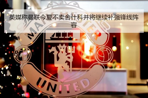 英媒称曼联今夏不卖舍什科并将继续补强锋线阵容